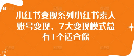 小红书变现系列小红书素人账号变现，7大变现模式总有1个适合你-菜菜资源汇-优质互联网资源分享
