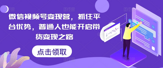微信视频号变现营，抓住平台优势，普通人也能开启带货变现之路-菜菜资源汇-优质互联网资源分享