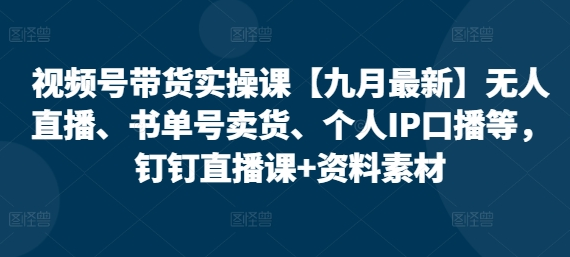 视频号带货实操课【九月最新】无人直播、书单号卖货、个人IP口播等，钉钉直播课+资料素材-菜菜资源汇-优质互联网资源分享