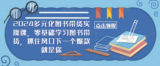 ​​2024多元化图书带货实操课，零基础学习图书带货，抓住风口下一个爆款就是你-菜菜资源汇-优质互联网资源分享