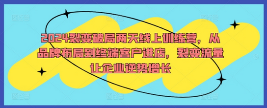 2024裂变破局两天线上训练营，从品牌布局到终端客户进店，裂变流量让企业逆势增长-菜菜资源汇-优质互联网资源分享