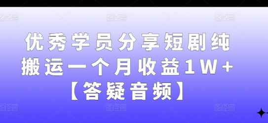 优秀学员分享短剧纯搬运一个月收益1W+【答疑音频】-菜菜资源汇-优质互联网资源分享