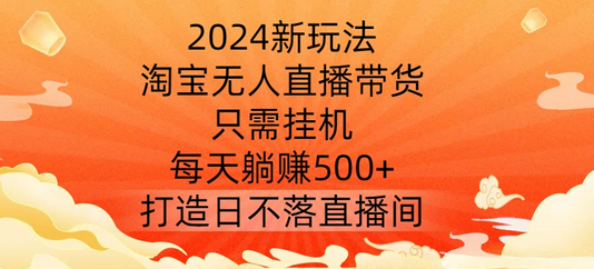 2024新玩法，淘宝无人直播带货，只需挂机，每天躺赚500+ 打造日不落直播间-菜菜资源汇-优质互联网资源分享