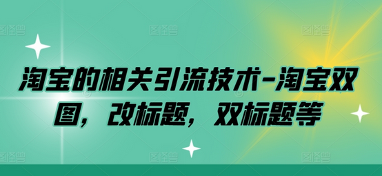 淘宝的相关引流技术-淘宝双图，改标题，双标题等-菜菜资源汇-优质互联网资源分享