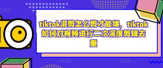 tiktok混剪怎么剪才能爆，tiktok如何对视频进行二次深度剪辑去重-菜菜资源汇-优质互联网资源分享