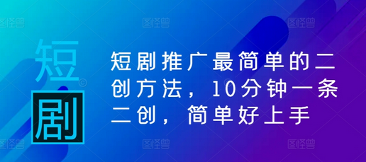 短剧推广最简单的二创方法，10分钟一条二创，简单好上手-菜菜资源汇-优质互联网资源分享