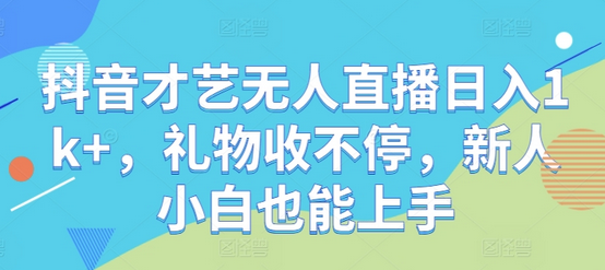 抖音才艺无人直播日入1k+，礼物收不停，新人小白也能上手-菜菜资源汇-优质互联网资源分享