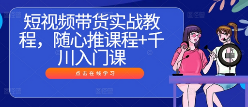 短视频带货实战教程，随心推课程+千川入门课-菜菜资源汇-优质互联网资源分享