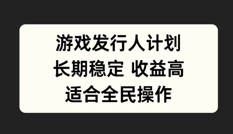 游戏发行人计划，长期稳定，适合全民操作-菜菜资源汇-优质互联网资源分享