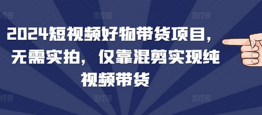 2024短视频好物带货项目，无需实拍，仅靠混剪实现纯视频带货-菜菜资源汇-优质互联网资源分享