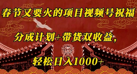 春节又要火的项目视频号祝福，分成计划+带货双收益，轻松日入几张-菜菜资源汇-优质互联网资源分享