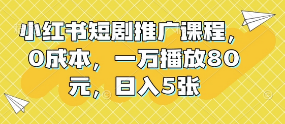 小红书短剧推广课程，0成本，一万播放80元，日入5张-菜菜资源汇-优质互联网资源分享