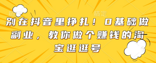 别在抖音里挣扎！0基础做副业，教你做个赚钱的淘宝逛逛号-菜菜资源汇-优质互联网资源分享
