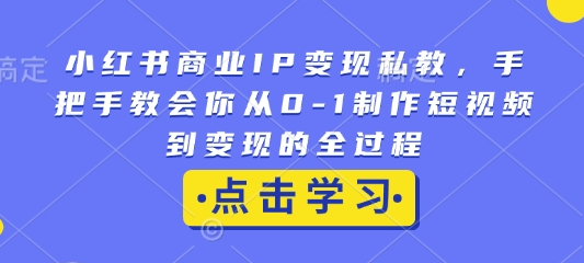 小红书商业IP变现私教，手把手教会你从0-1制作短视频到变现的全过程-菜菜资源汇-优质互联网资源分享