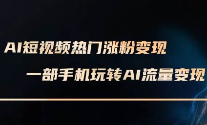 AI短视频热门涨粉变现课，AI数字人制作短视频超级变现实操课，一部手机玩转短视频变现-菜菜资源汇-优质互联网资源分享