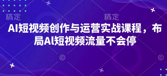 AI短视频创作与运营实战课程，布局Al短视频流量不会停-菜菜资源汇-优质互联网资源分享