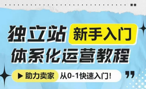 独立站新手入门体系化运营教程，助力独立站卖家从0-1快速入门!-菜菜资源汇-优质互联网资源分享
