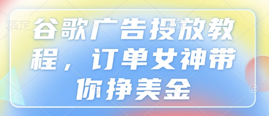 谷歌广告投放教程，订单女神带你挣美金-菜菜资源汇-优质互联网资源分享