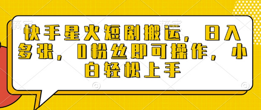快手星火短剧搬运，日入多张，0粉丝即可操作，小白轻松上手-菜菜资源汇-优质互联网资源分享