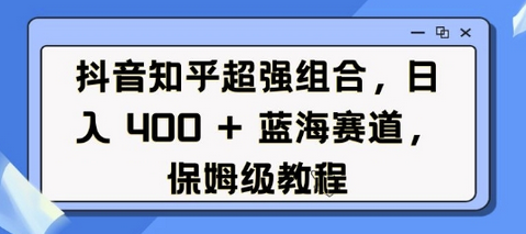 抖音知乎超强组合，日入4张， 蓝海赛道，保姆级教程-菜菜资源汇-优质互联网资源分享