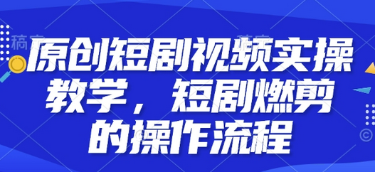 原创短剧视频实操教学，短剧燃剪的操作流程-菜菜资源汇-优质互联网资源分享