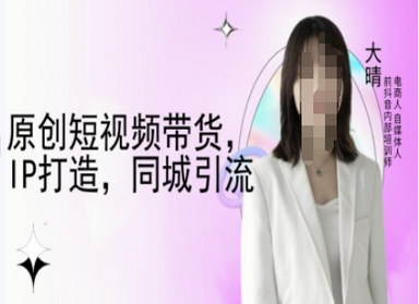 原创短视频带货，IP打造，同城引流-大晴自媒体教程-菜菜资源汇-优质互联网资源分享