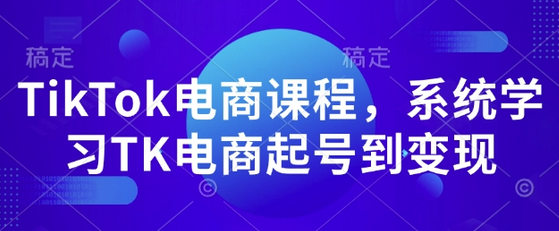 TikTok电商课程，​系统学习TK电商起号到变现-菜菜资源汇-优质互联网资源分享