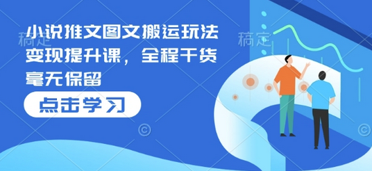 小说推文图文搬运玩法变现提升课，全程干货毫无保留-菜菜资源汇-优质互联网资源分享