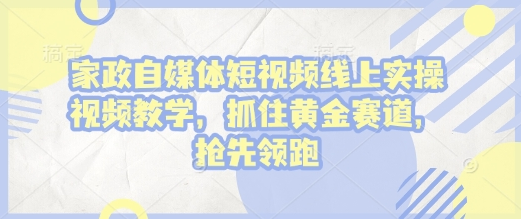 家政自媒体短视频线上实操视频教学，抓住黄金赛道，抢先领跑!-菜菜资源汇-优质互联网资源分享