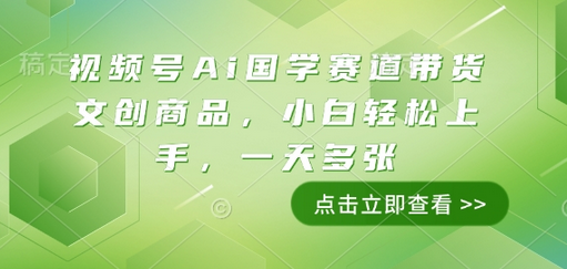 视频号Ai国学赛道带货文创商品，小白轻松上手，一天多张-菜菜资源汇-优质互联网资源分享