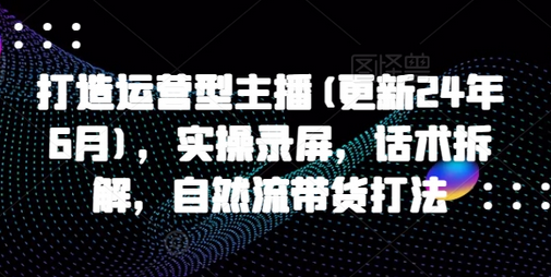 打造运营型主播(更新25年1月)，实操录屏，话术拆解，自然流带货打法-菜菜资源汇-优质互联网资源分享