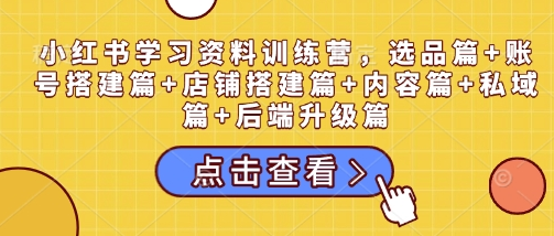 小红书学习资料训练营，选品篇+账号搭建篇+店铺搭建篇+内容篇+私域篇+后端升级篇-菜菜资源汇-优质互联网资源分享