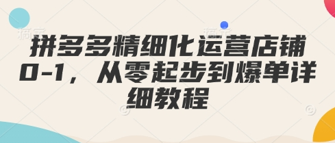 拼多多精细化运营店铺0-1，从零起步到爆单详细教程-菜菜资源汇-优质互联网资源分享