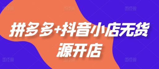 拼多多+抖音小店无货源开店，包括：选品、运营、基础、付费推广、爆款案例等(更新25年1月)-菜菜资源汇-优质互联网资源分享