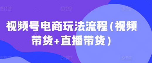 视频号电商玩法流程，视频带货+直播带货【更新2025年1月】-菜菜资源汇-优质互联网资源分享