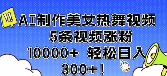 AI制作美女热舞视频 5条视频涨粉10000+ 轻松日入3张-菜菜资源汇-优质互联网资源分享