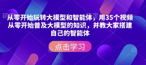 从零开始玩转大模型和智能体，​用35个视频从零开始普及大模型的知识，并教大家搭建自己的智能体-菜菜资源汇-优质互联网资源分享