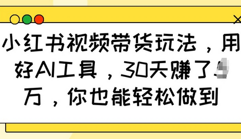 小红书视频带货玩法，用好AI工具，30天收益过W，你也能轻松做到-菜菜资源汇-优质互联网资源分享