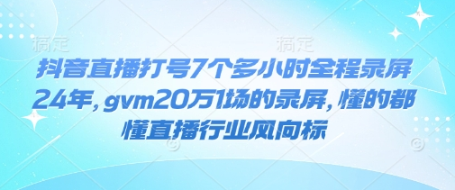 抖音直播打号7个多小时全程录屏24年，gvm20万1场的录屏，懂的都懂直播行业风向标-菜菜资源汇-优质互联网资源分享