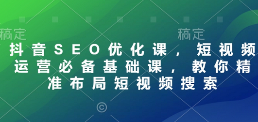 抖音SEO优化课，短视频运营必备基础课，教你精准布局短视频搜索-菜菜资源汇-优质互联网资源分享