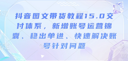 抖音图文带货教程15.0交付体系，新增账号运营锦囊、稳出单进、快速解决账号针对问题-菜菜资源汇-优质互联网资源分享