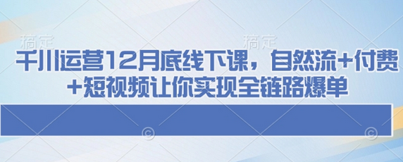 千川运营12月底线下课，自然流+付费+短视频让你实现全链路爆单-菜菜资源汇-优质互联网资源分享