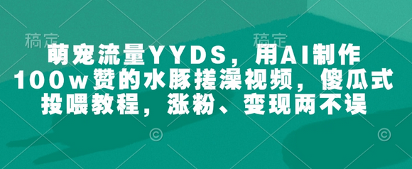 萌宠流量YYDS，用AI制作100w赞的水豚搓澡视频，傻瓜式投喂教程，涨粉、变现两不误-菜菜资源汇-优质互联网资源分享