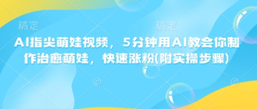 AI指尖萌娃视频，5分钟用AI教会你制作治愈萌娃，快速涨粉(附实操步骤)-菜菜资源汇-优质互联网资源分享