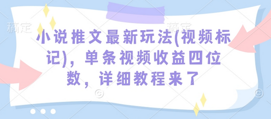 小说推文最新玩法(视频标记)，单条视频收益四位数，详细教程来了-菜菜资源汇-优质互联网资源分享