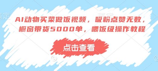 AI动物买菜做饭视频，吸粉点赞无数，橱窗带货5000单，喂饭级操作教程-菜菜资源汇-优质互联网资源分享