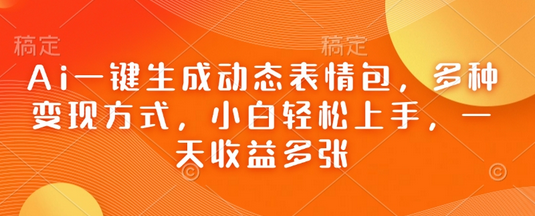 Ai一键生成动态表情包，多种变现方式，小白轻松上手，一天收益多张-菜菜资源汇-优质互联网资源分享