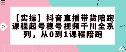 【实操】抖音直播带货陪跑课程起号稳号视频千川全系列，从0到1课程陪跑-菜菜资源汇-优质互联网资源分享