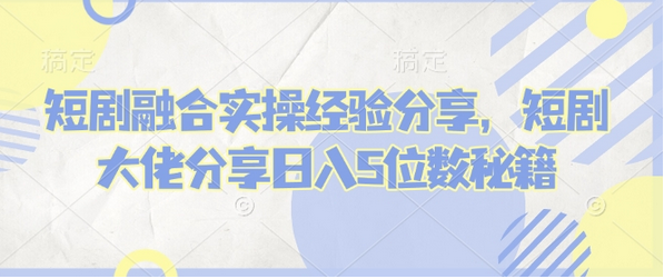 短剧融合实操经验分享，短剧大佬分享日入5位数秘籍-菜菜资源汇-优质互联网资源分享