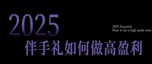 2025伴手礼如何做高盈利门店，小白保姆级伴手礼开店指南，伴手礼最新实战10大攻略，突破获客瓶颈-菜菜资源汇-优质互联网资源分享